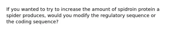 If you wanted to try to increase the amount of spidroin protein a spider produces, would you modify the regulatory sequence or the coding sequence?