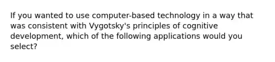 If you wanted to use computer-based technology in a way that was consistent with Vygotsky's principles of cognitive development, which of the following applications would you select?