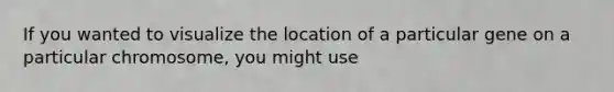 If you wanted to visualize the location of a particular gene on a particular chromosome, you might use