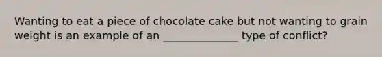 Wanting to eat a piece of chocolate cake but not wanting to grain weight is an example of an ______________ type of conflict?