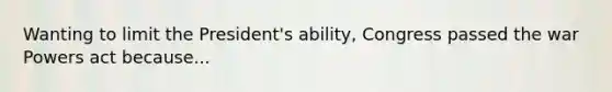 Wanting to limit the President's ability, Congress passed the war Powers act because...