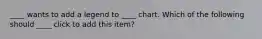 ____ wants to add a legend to ____ chart. Which of the following should ____ click to add this item?