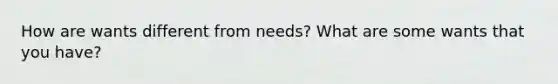 How are wants different from needs? What are some wants that you have?