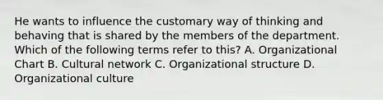 He wants to influence the customary way of thinking and behaving that is shared by the members of the department. Which of the following terms refer to this? A. Organizational Chart B. Cultural network C. Organizational structure D. Organizational culture