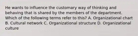 He wants to influence the customary way of thinking and behaving that is shared by the members of the department. Which of the following terms refer to this? A. Organizational chart B. Cultural network C. Organizational structure D. Organizational culture