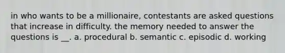 in who wants to be a millionaire, contestants are asked questions that increase in difficulty. the memory needed to answer the questions is __. a. procedural b. semantic c. episodic d. working