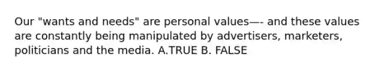 Our "wants and needs" are personal values—- and these values are constantly being manipulated by advertisers, marketers, politicians and the media. A.TRUE B. FALSE