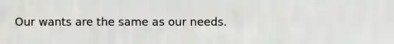 Our wants are the same as our needs.