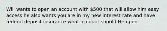 Will wants to open an account with 500 that will allow him easy access he also wants you are in my new interest-rate and have federal deposit insurance what account should He open