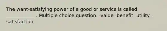 The want-satisfying power of a good or service is called ____________ . Multiple choice question. -value -benefit -utility -satisfaction