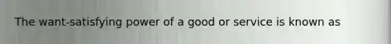 The want-satisfying power of a good or service is known as