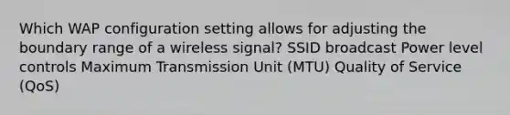 Which WAP configuration setting allows for adjusting the boundary range of a wireless signal? SSID broadcast Power level controls Maximum Transmission Unit (MTU) Quality of Service (QoS)