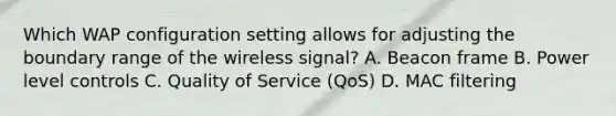 Which WAP configuration setting allows for adjusting the boundary range of the wireless signal? A. Beacon frame B. Power level controls C. Quality of Service (QoS) D. MAC filtering