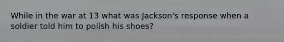 While in the war at 13 what was Jackson's response when a soldier told him to polish his shoes?