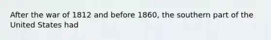 After the war of 1812 and before 1860, the southern part of the United States had