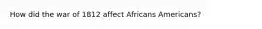 How did the war of 1812 affect Africans Americans?
