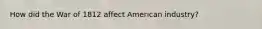 How did the War of 1812 affect American industry?