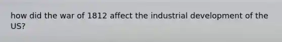 how did the war of 1812 affect the industrial development of the US?