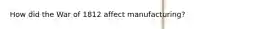 How did the War of 1812 affect manufacturing?