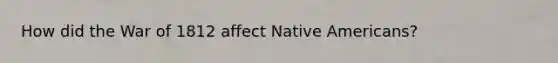 How did the <a href='https://www.questionai.com/knowledge/kZ700nRVQz-war-of-1812' class='anchor-knowledge'>war of 1812</a> affect <a href='https://www.questionai.com/knowledge/k3QII3MXja-native-americans' class='anchor-knowledge'>native americans</a>?
