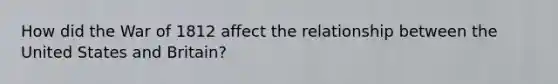 How did the <a href='https://www.questionai.com/knowledge/kZ700nRVQz-war-of-1812' class='anchor-knowledge'>war of 1812</a> affect the relationship between the United States and Britain?