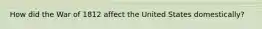 How did the War of 1812 affect the United States domestically?