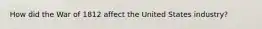 How did the War of 1812 affect the United States industry?