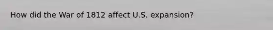 How did the War of 1812 affect U.S. expansion?