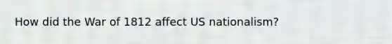 How did the War of 1812 affect US nationalism?