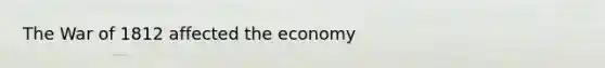 The War of 1812 affected the economy