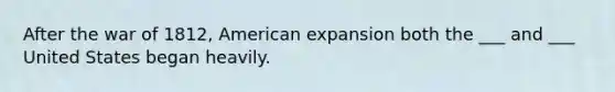 After the war of 1812, American expansion both the ___ and ___ United States began heavily.