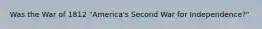 Was the War of 1812 "America's Second War for Independence?"