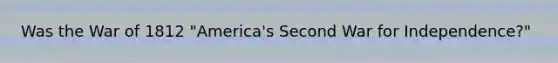 Was the War of 1812 "America's Second War for Independence?"