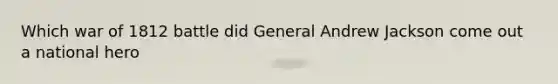 Which war of 1812 battle did General Andrew Jackson come out a national hero