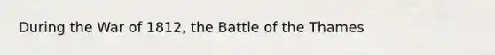 During the War of 1812, the Battle of the Thames