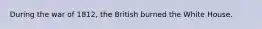 During the war of 1812, the British burned the White House.