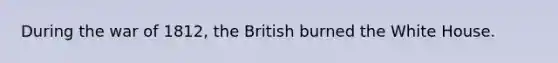 During the war of 1812, the British burned the White House.