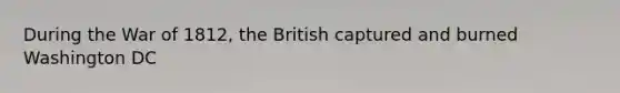 During the War of 1812, the British captured and burned Washington DC