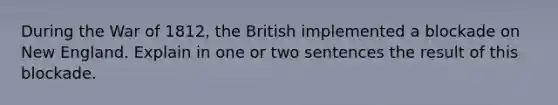 During the War of 1812, the British implemented a blockade on New England. Explain in one or two sentences the result of this blockade.