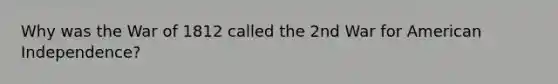 Why was the War of 1812 called the 2nd War for American Independence?