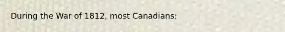 During the War of 1812, most Canadians: