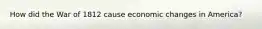 How did the War of 1812 cause economic changes in America?
