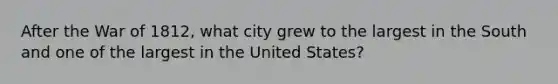 After the War of 1812, what city grew to the largest in the South and one of the largest in the United States?