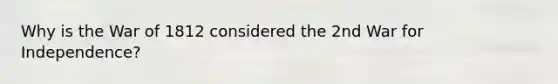 Why is the War of 1812 considered the 2nd War for Independence?