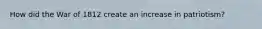 How did the War of 1812 create an increase in patriotism?