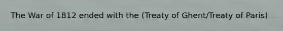 The War of 1812 ended with the (Treaty of Ghent/Treaty of Paris)