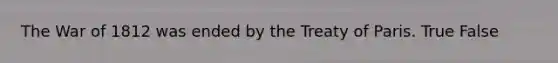 The War of 1812 was ended by the Treaty of Paris. True False