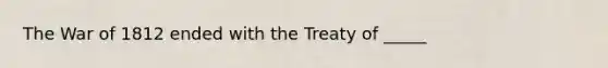 The War of 1812 ended with the Treaty of _____