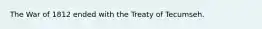 The War of 1812 ended with the Treaty of Tecumseh.