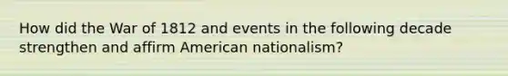 How did the War of 1812 and events in the following decade strengthen and affirm American nationalism?